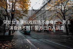 突發女主演拍戲現場不幸身亡，男主演昏迷不醒！警方已介入調查