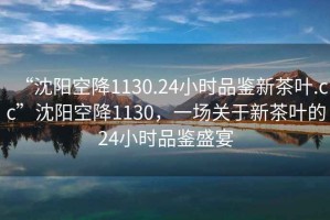 “沈陽(yáng)空降1130.24小時(shí)品鑒新茶葉.cc”沈陽(yáng)空降1130，一場(chǎng)關(guān)于新茶葉的24小時(shí)品鑒盛宴
