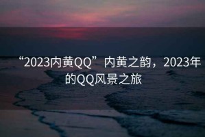 “2023內(nèi)黃QQ”內(nèi)黃之韻，2023年的QQ風景之旅