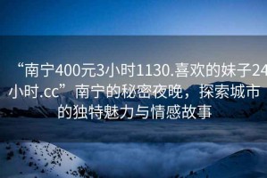 “南寧400元3小時1130.喜歡的妹子24小時.cc”南寧的秘密夜晚，探索城市的獨特魅力與情感故事