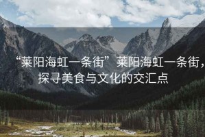 “萊陽海虹一條街”萊陽海虹一條街，探尋美食與文化的交匯點