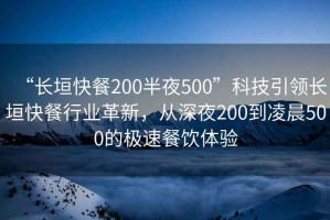“長垣快餐200半夜500”科技引領長垣快餐行業革新，從深夜200到凌晨500的極速餐飲體驗