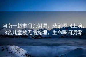 河南一超市門頭倒塌，悲劇瞬間上演，3名兒童被無情掩埋，生命瞬間凋零
