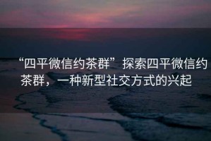 “四平微信約茶群”探索四平微信約茶群，一種新型社交方式的興起