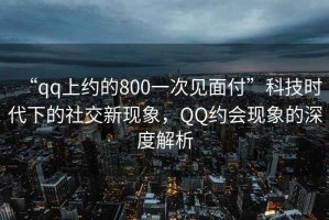 “qq上約的800一次見面付”科技時代下的社交新現象，QQ約會現象的深度解析