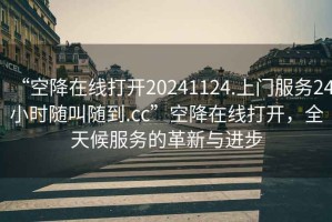 “空降在線打開20241124.上門服務24小時隨叫隨到.cc”空降在線打開，全天候服務的革新與進步