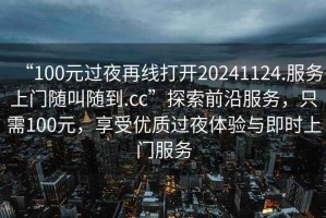 “100元過夜再線打開20241124.服務上門隨叫隨到.cc”探索前沿服務，只需100元，享受優質過夜體驗與即時上門服務