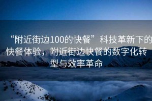 “附近街邊100的快餐”科技革新下的快餐體驗，附近街邊快餐的數字化轉型與效率革命