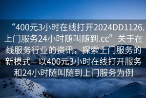 “400元3小時在線打開2024DD1126.上門服務24小時隨叫隨到.cc”關于在線服務行業的資訊，探索上門服務的新模式—以400元3小時在線打開服務和24小時隨叫隨到上門服務為例