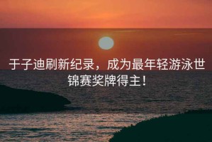于子迪刷新紀錄，成為最年輕游泳世錦賽獎牌得主！