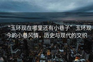 “玉環(huán)現(xiàn)在哪里還有小巷子”玉環(huán)現(xiàn)今的小巷風(fēng)情，歷史與現(xiàn)代的交織