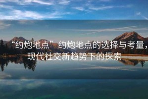 “約炮地點(diǎn)”約炮地點(diǎn)的選擇與考量，現(xiàn)代社交新趨勢(shì)下的探索