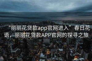 “麗麗花貸款app官網進入”春日花語，麗麗花貸款APP官網的探尋之旅