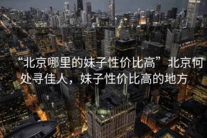 “北京哪里的妹子性價比高”北京何處尋佳人，妹子性價比高的地方