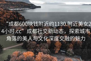 “成都600塊錢附近約1130.附近美女24小時(shí).cc”成都社交新動(dòng)態(tài)，探索城市角落的美人與文化深度交融的魅力