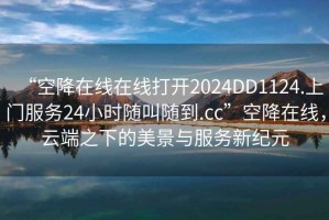“空降在線在線打開2024DD1124.上門服務24小時隨叫隨到.cc”空降在線，云端之下的美景與服務新紀元