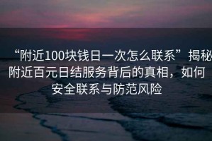 “附近100塊錢日一次怎么聯系”揭秘附近百元日結服務背后的真相，如何安全聯系與防范風險