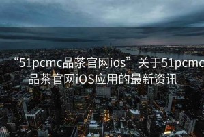 “51pcmc品茶官網ios”關于51pcmc品茶官網iOS應用的最新資訊