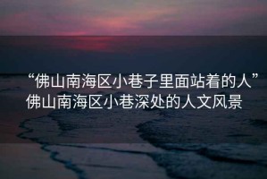 “佛山南海區小巷子里面站著的人”佛山南海區小巷深處的人文風景
