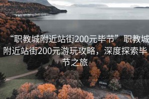 “職教城附近站街200元畢節”職教城附近站街200元游玩攻略，深度探索畢節之旅