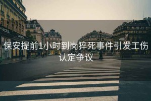 保安提前1小時到崗猝死事件引發(fā)工傷認定爭議