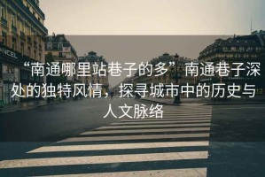 “南通哪里站巷子的多”南通巷子深處的獨特風情，探尋城市中的歷史與人文脈絡