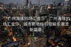 “廣州海珠95場(chǎng)匯金莎”廣州海珠95場(chǎng)匯金莎，城市新地標(biāo)引領(lǐng)娛樂(lè)潮流新篇章