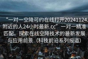 “一對一空降可約在線打開20241124.附近的人24小時最新.cc”一對一精準匹配，探索在線空降技術的最新發展與應用前景（科技前沿系列報道）