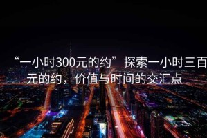 “一小時300元的約”探索一小時三百元的約，價值與時間的交匯點
