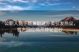 公職人員下班兼職送外賣引發熱議，官方回應揭開神秘面紗