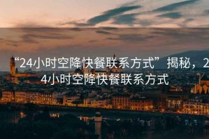“24小時空降快餐聯系方式”揭秘，24小時空降快餐聯系方式