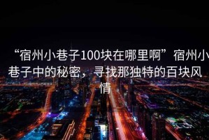“宿州小巷子100塊在哪里啊”宿州小巷子中的秘密，尋找那獨特的百塊風情