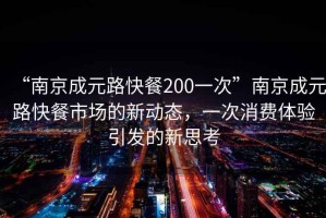 “南京成元路快餐200一次”南京成元路快餐市場的新動態(tài)，一次消費體驗引發(fā)的新思考