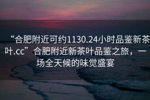 “合肥附近可約1130.24小時品鑒新茶葉.cc”合肥附近新茶葉品鑒之旅，一場全天候的味覺盛宴