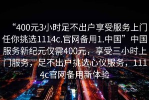 “400元3小時足不出戶享受服務上門任你挑選1114c.官網備用1.中國”中國服務新紀元僅需400元，享受三小時上門服務，足不出戶挑選心儀服務，1114c官網備用新體驗