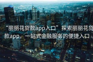 “麗麗花貸款app入口”探索麗麗花貸款app，一站式金融服務的便捷入口