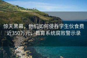 驚天黑幕，他們如何侵吞學生伙食費近350萬元，教育系統腐敗警示錄