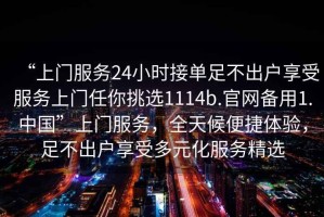 “上門服務24小時接單足不出戶享受服務上門任你挑選1114b.官網備用1.中國”上門服務，全天候便捷體驗，足不出戶享受多元化服務精選