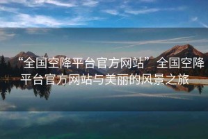 “全國空降平臺官方網(wǎng)站”全國空降平臺官方網(wǎng)站與美麗的風(fēng)景之旅