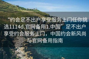 “約會足不出戶享受服務上門任你挑選1114d.官網備用1.中國”足不出戶享受約會服務上門，中國約會新風尚與官網備用指南
