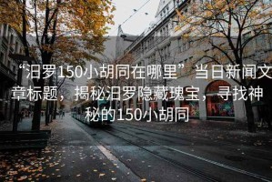 “汨羅150小胡同在哪里”當日新聞文章標題，揭秘汨羅隱藏瑰寶，尋找神秘的150小胡同