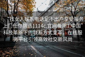 “找女人聯(lián)系電話足不出戶享受服務上門任你挑選1114c.官網(wǎng)備用1.中國”科技革新下的聯(lián)系方式變革，在線服務平臺引領高效社交新風尚