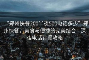 “鄭州快餐200半夜500電話多少”鄭州快餐，美食與便捷的完美結合—深夜電話訂餐攻略