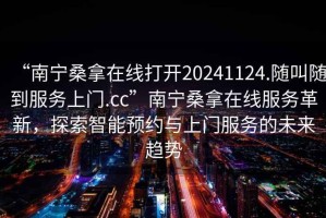 “南寧桑拿在線打開20241124.隨叫隨到服務上門.cc”南寧桑拿在線服務革新，探索智能預約與上門服務的未來趨勢