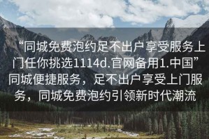 “同城免費泡約足不出戶享受服務上門任你挑選1114d.官網備用1.中國”同城便捷服務，足不出戶享受上門服務，同城免費泡約引領新時代潮流