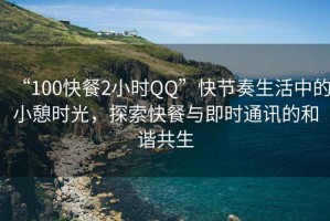 “100快餐2小時QQ”快節奏生活中的小憩時光，探索快餐與即時通訊的和諧共生