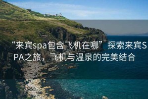 “來賓spa包含飛機在哪”探索來賓SPA之旅，飛機與溫泉的完美結合