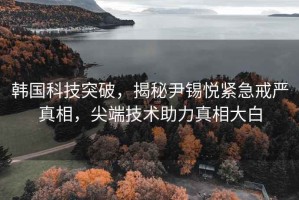 韓國科技突破，揭秘尹錫悅緊急戒嚴真相，尖端技術助力真相大白