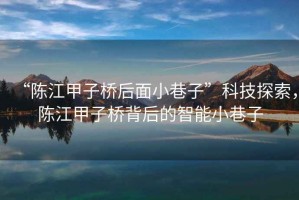 “陳江甲子橋后面小巷子”科技探索，陳江甲子橋背后的智能小巷子