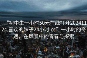 “初中生一小時50元在線打開20241124.喜歡的妹子24小時.cc”一小時的奇遇，在風景中的青春與探索